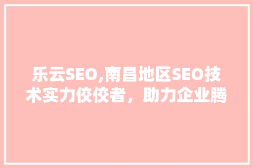 乐云SEO,南昌地区SEO技术实力佼佼者，助力企业腾飞