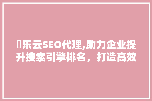 亅乐云SEO代理,助力企业提升搜索引擎排名，打造高效营销步骤