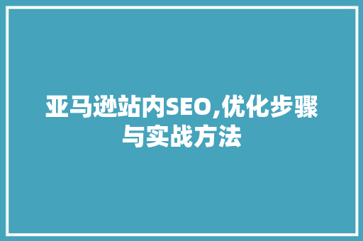亚马逊站内SEO,优化步骤与实战方法