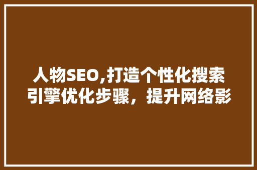 人物SEO,打造个性化搜索引擎优化步骤，提升网络影响力