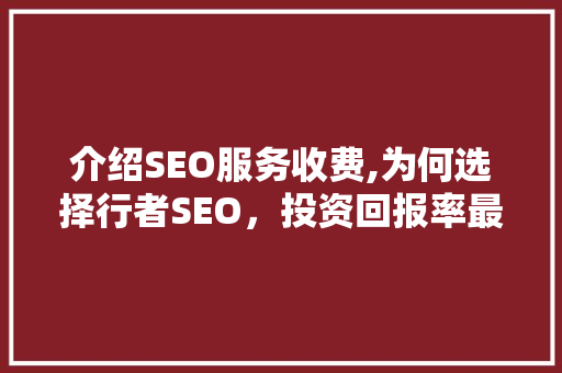 介绍SEO服务收费,为何选择行者SEO，投资回报率最高