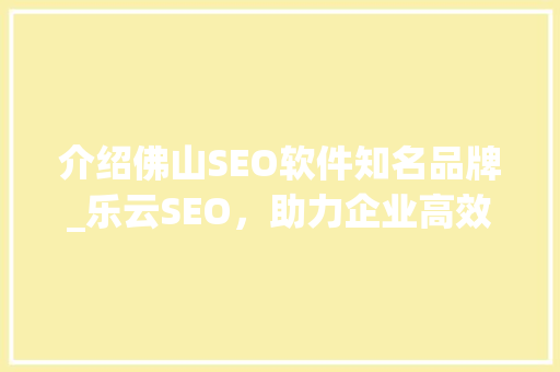 介绍佛山SEO软件知名品牌_乐云SEO，助力企业高效提升搜索引擎排名