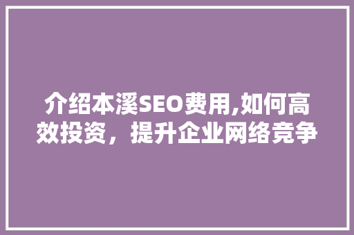 介绍本溪SEO费用,如何高效投资，提升企业网络竞争力