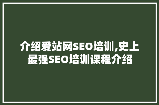 介绍爱站网SEO培训,史上最强SEO培训课程介绍