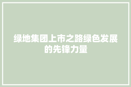 绿地集团上市之路绿色发展的先锋力量