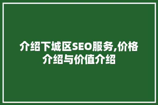 介绍下城区SEO服务,价格介绍与价值介绍