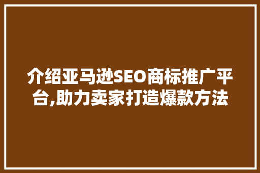 介绍亚马逊SEO商标推广平台,助力卖家打造爆款方法
