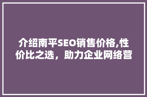 介绍南平SEO销售价格,性价比之选，助力企业网络营销腾飞
