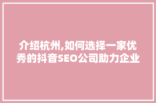 介绍杭州,如何选择一家优秀的抖音SEO公司助力企业腾飞