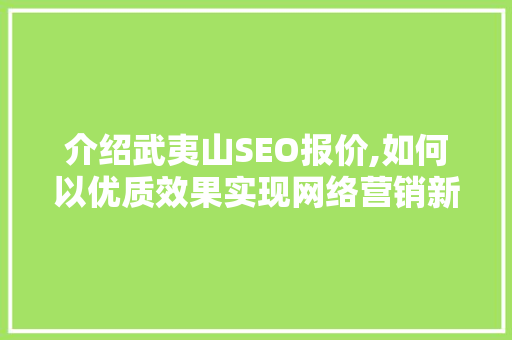 介绍武夷山SEO报价,如何以优质效果实现网络营销新突破