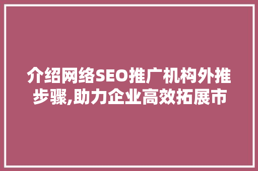 介绍网络SEO推广机构外推步骤,助力企业高效拓展市场