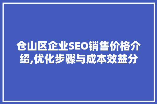 仓山区企业SEO销售价格介绍,优化步骤与成本效益分析