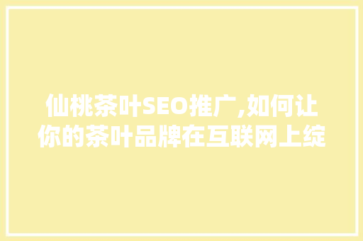 仙桃茶叶SEO推广,如何让你的茶叶品牌在互联网上绽放光彩