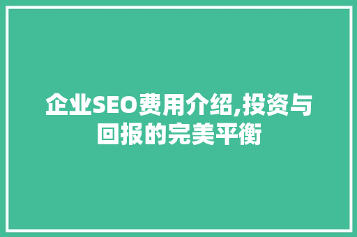企业SEO费用介绍,投资与回报的完美平衡
