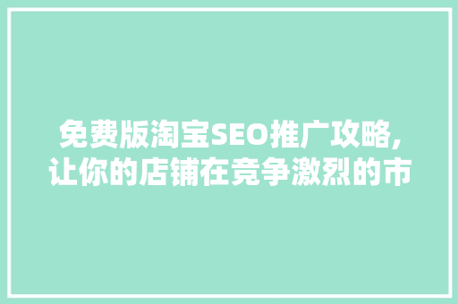 免费版淘宝SEO推广攻略,让你的店铺在竞争激烈的市场中脱颖而出