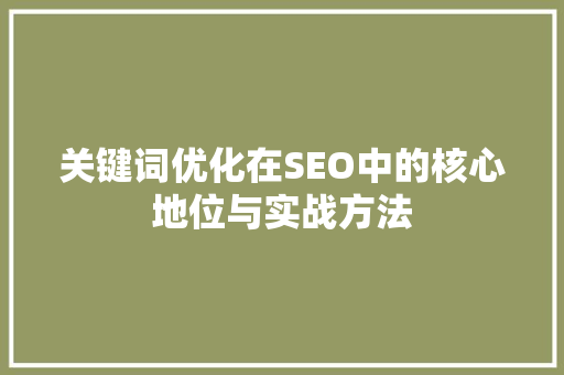 关键词优化在SEO中的核心地位与实战方法