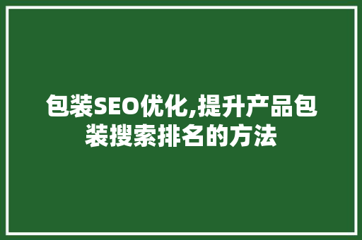 包装SEO优化,提升产品包装搜索排名的方法