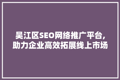 吴江区SEO网络推广平台,助力企业高效拓展线上市场