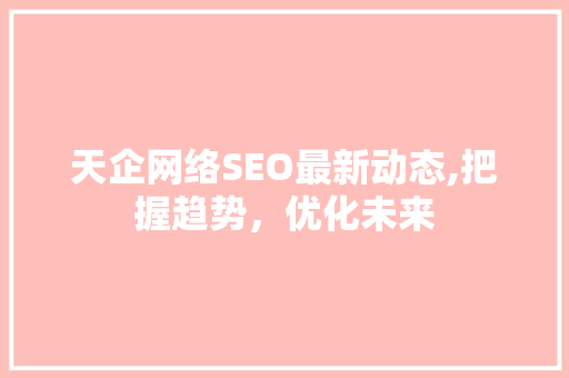 天企网络SEO最新动态,把握趋势，优化未来