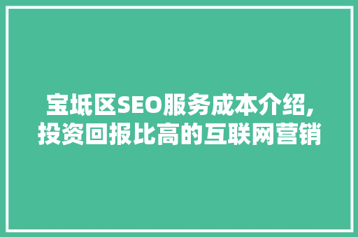 宝坻区SEO服务成本介绍,投资回报比高的互联网营销步骤