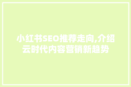 小红书SEO推荐走向,介绍云时代内容营销新趋势