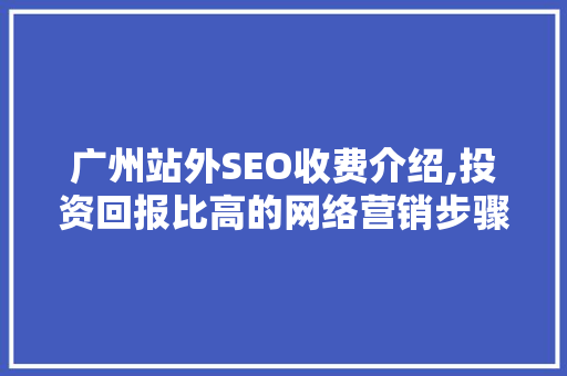 广州站外SEO收费介绍,投资回报比高的网络营销步骤