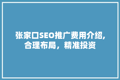 张家口SEO推广费用介绍,合理布局，精准投资