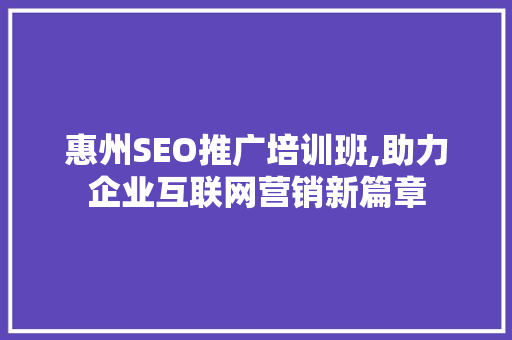 惠州SEO推广培训班,助力企业互联网营销新篇章