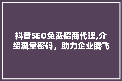 抖音SEO免费招商代理,介绍流量密码，助力企业腾飞