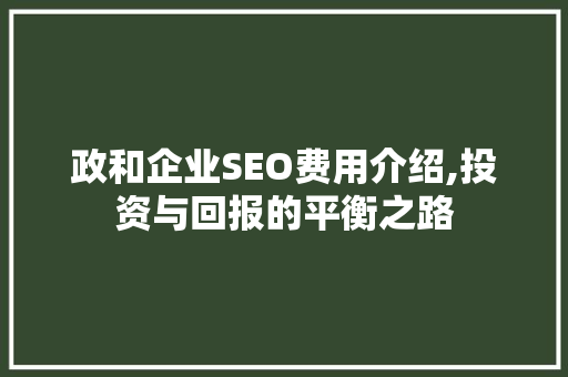 政和企业SEO费用介绍,投资与回报的平衡之路