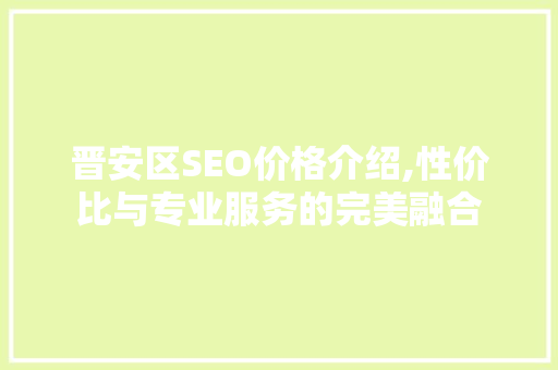 晋安区SEO价格介绍,性价比与专业服务的完美融合