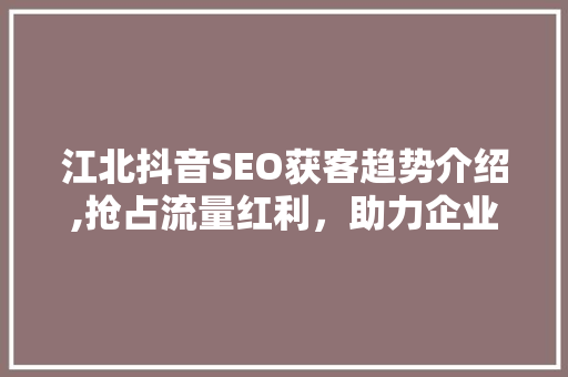 江北抖音SEO获客趋势介绍,抢占流量红利，助力企业腾飞