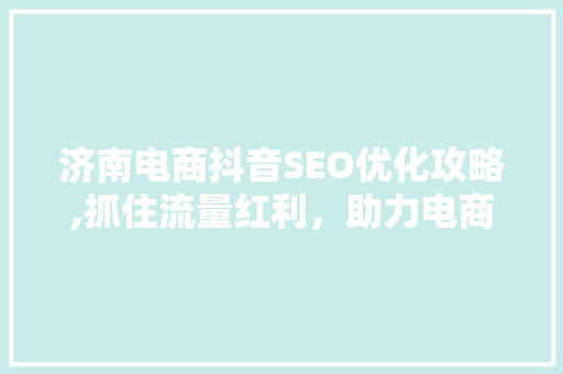 济南电商抖音SEO优化攻略,抓住流量红利，助力电商腾飞