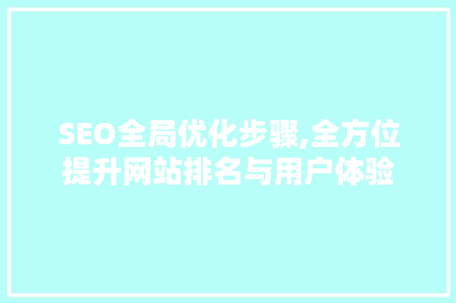 SEO全局优化步骤,全方位提升网站排名与用户体验