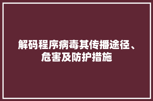 解码程序病毒其传播途径、危害及防护措施