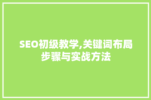 SEO初级教学,关键词布局步骤与实战方法