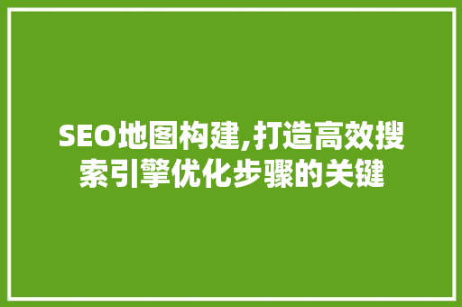 SEO地图构建,打造高效搜索引擎优化步骤的关键