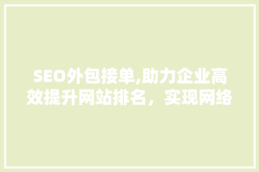 SEO外包接单,助力企业高效提升网站排名，实现网络营销新突破