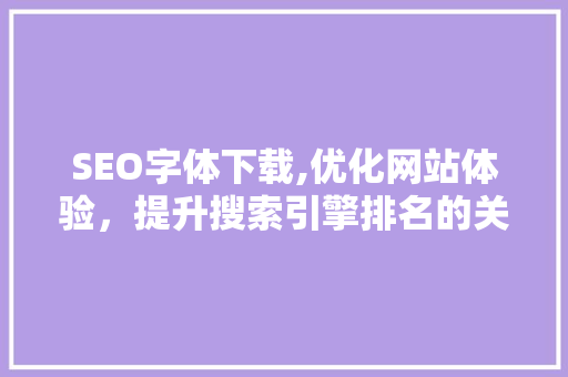 SEO字体下载,优化网站体验，提升搜索引擎排名的关键步骤
