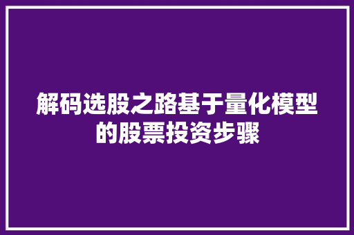 解码选股之路基于量化模型的股票投资步骤