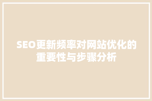 SEO更新频率对网站优化的重要性与步骤分析