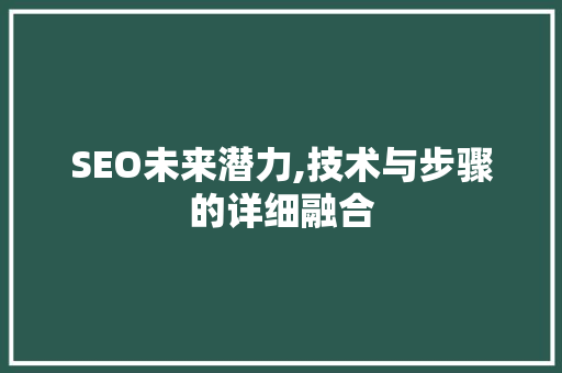 SEO未来潜力,技术与步骤的详细融合