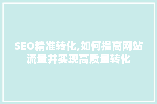 SEO精准转化,如何提高网站流量并实现高质量转化