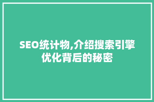 SEO统计物,介绍搜索引擎优化背后的秘密