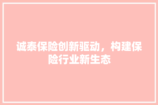 诚泰保险创新驱动，构建保险行业新生态