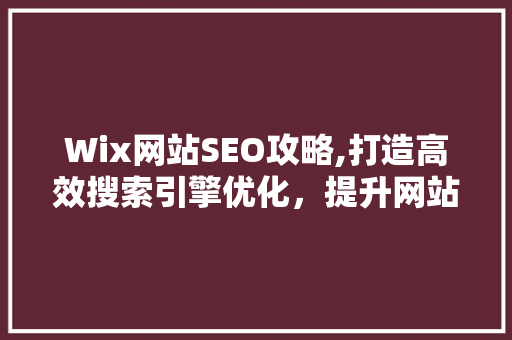 Wix网站SEO攻略,打造高效搜索引擎优化，提升网站流量与排名