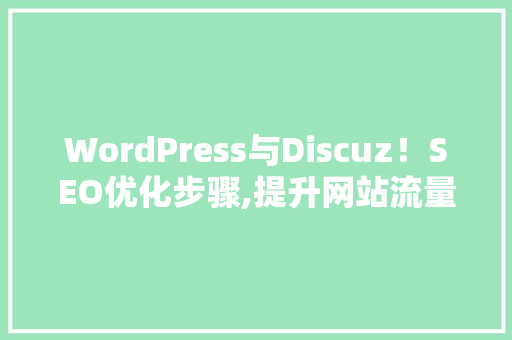 WordPress与Discuz！SEO优化步骤,提升网站流量与搜索引擎排名