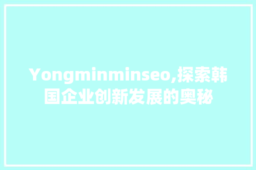 Yongminminseo,探索韩国企业创新发展的奥秘