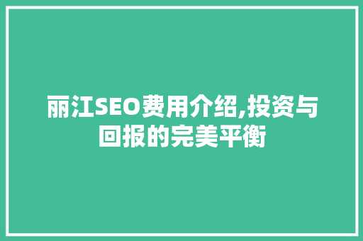 丽江SEO费用介绍,投资与回报的完美平衡