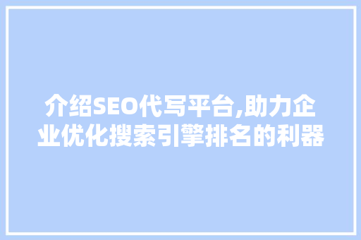 介绍SEO代写平台,助力企业优化搜索引擎排名的利器